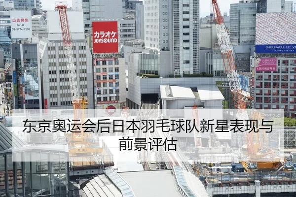 东京奥运会后日本羽毛球队新星表现与前景评估
