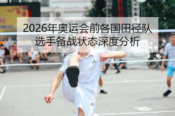2026年奥运会前各国田径队选手备战状态深度分析