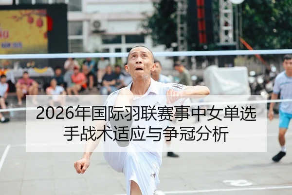 2026年国际羽联赛事中女单选手战术适应与争冠分析