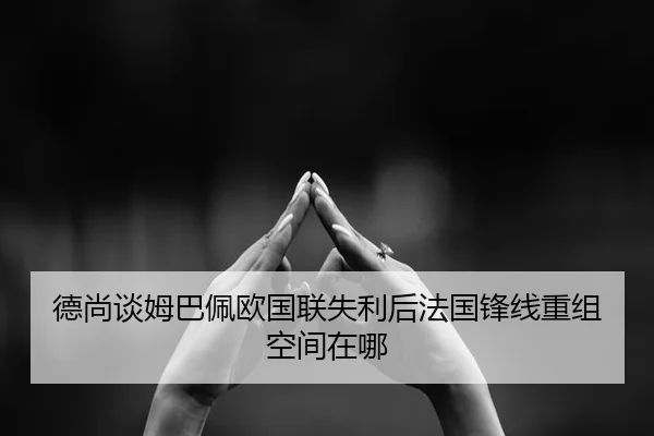 德尚谈姆巴佩欧国联失利后法国锋线重组空间在哪