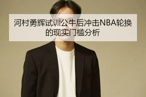 河村勇辉试训公牛后冲击NBA轮换的现实门槛分析