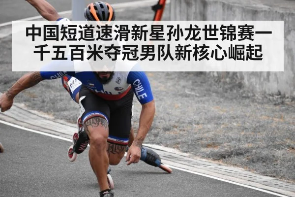 中国短道速滑新星孙龙世锦赛一千五百米夺冠男队新核心崛起