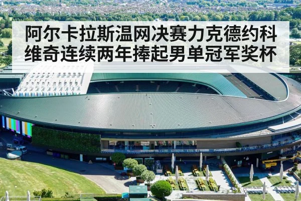阿尔卡拉斯温网决赛力克德约科维奇连续两年捧起男单冠军奖杯