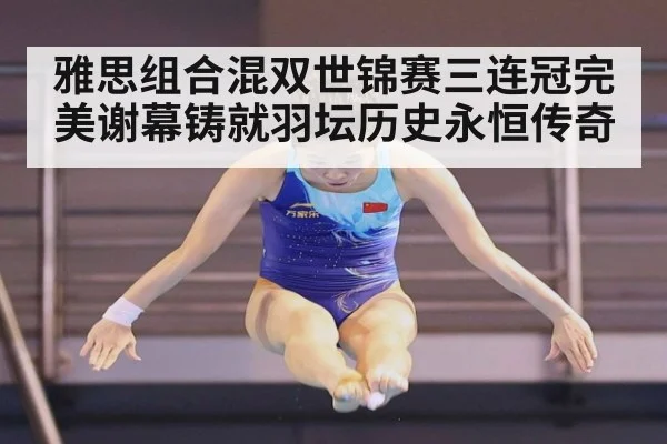 雅思组合混双世锦赛三连冠完美谢幕铸就羽坛历史永恒传奇
