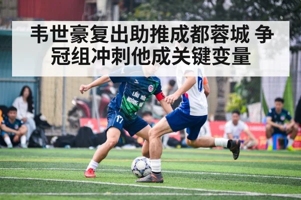 韦世豪复出助推成都蓉城 争冠组冲刺他成关键变量