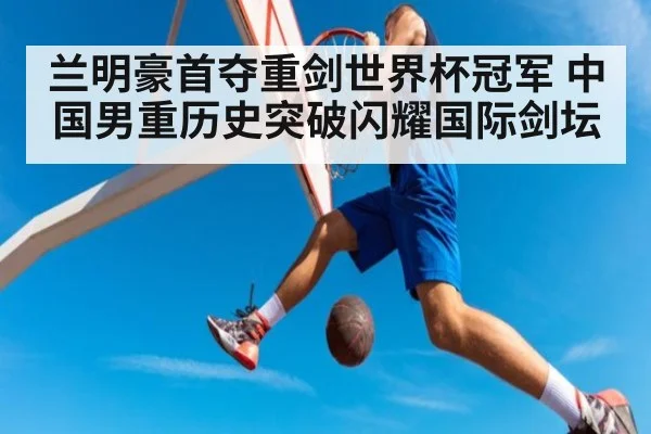 兰明豪首夺重剑世界杯冠军 中国男重历史突破闪耀国际剑坛