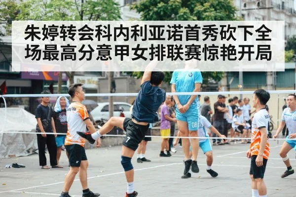 朱婷转会科内利亚诺首秀砍下全场最高分意甲女排联赛惊艳开局